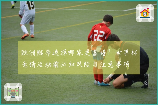 欧洲赔率选择哪家更靠谱？世界杯竞猜活动前必知风险与注意事项