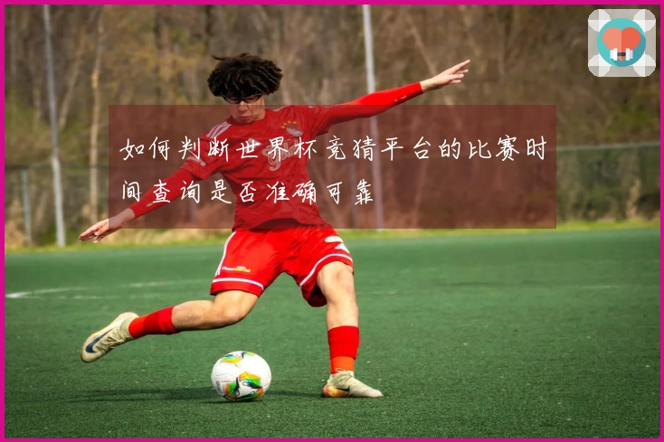 如何判断世界杯竞猜平台的比赛时间查询是否准确可靠